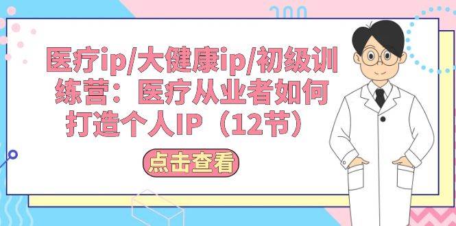 医疗ip/大健康ip/初级训练营：医疗从业者如何打造个人IP（12节）-翌晨科技网