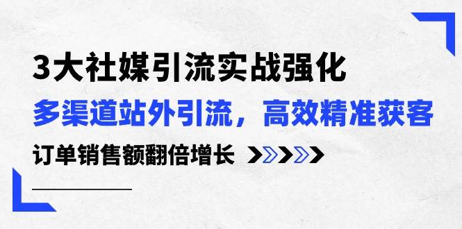 3大社媒引流实操强化，多渠道站外引流/高效精准获客/订单销售额翻倍增长-翌晨科技网