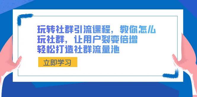 玩转社群 引流课程，教你怎么玩社群，让用户裂变倍增，轻松打造社群流量池-翌晨科技网