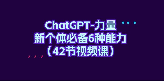 ChatGPT-力量 新个体必备6种能力（42节视频课）-翌晨科技网