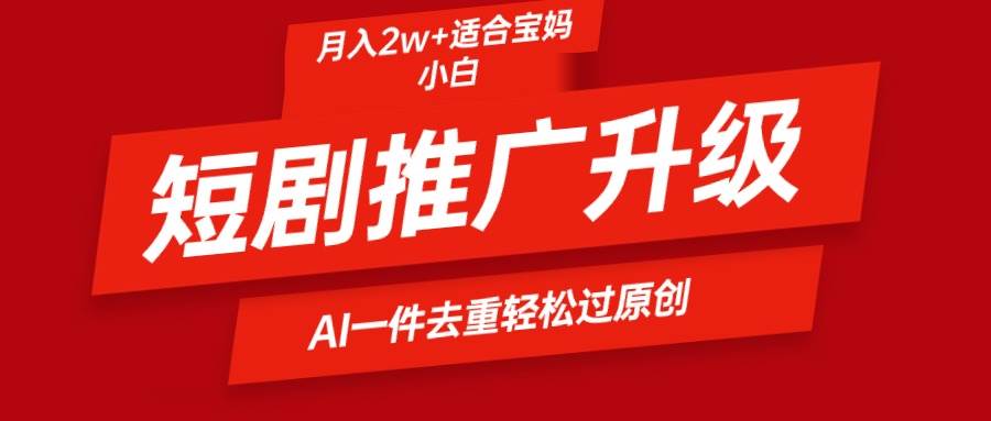 短剧推广升级新玩法，AI一键二创去重，轻松月入2w+-翌晨科技网