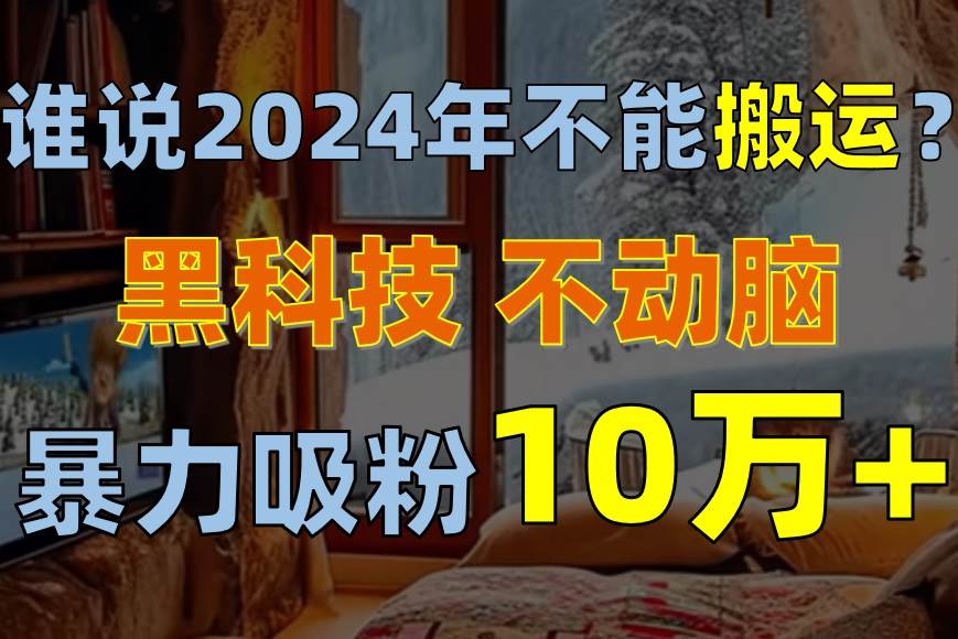 谁说2024年不能搬运?只动手不动脑,自媒体平台单月暴力涨粉10000+-翌晨科技网