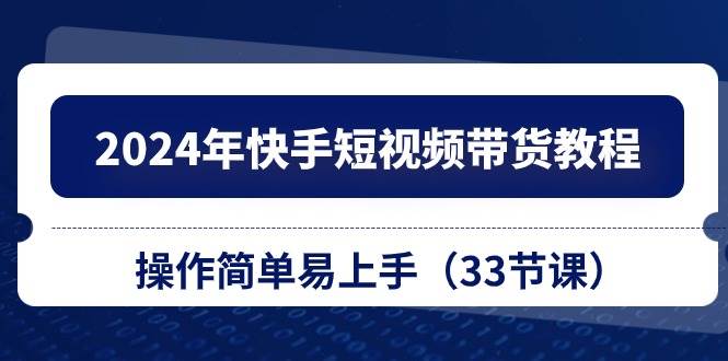 2024年快手短视频带货教程，操作简单易上手（33节课）-翌晨科技网