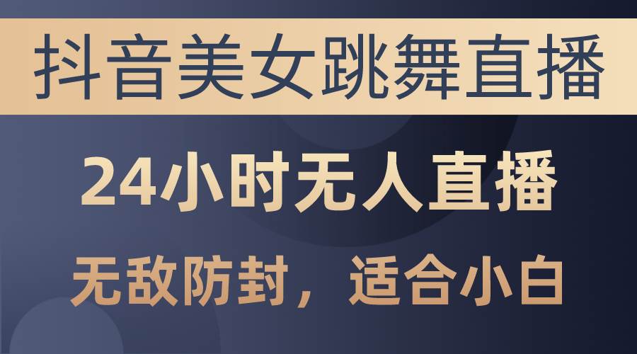 抖音美女跳舞直播，日入3000+，24小时无人直播，无敌防封技术，小白最...-翌晨科技网
