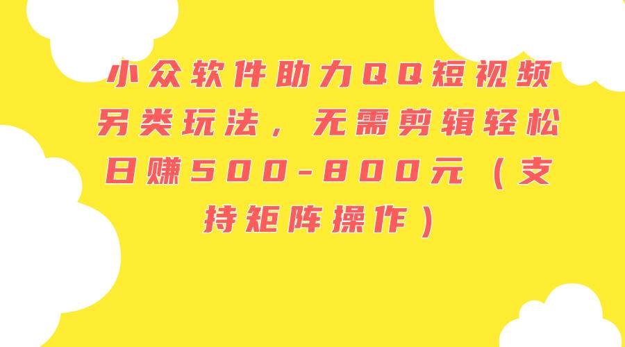 小众软件助力QQ短视频另类玩法，无需剪辑轻松日赚500-800元（支持矩阵...-翌晨科技网