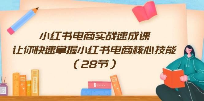 小红书电商实战速成课，让你快速掌握小红书电商核心技能（28节）-翌晨科技网