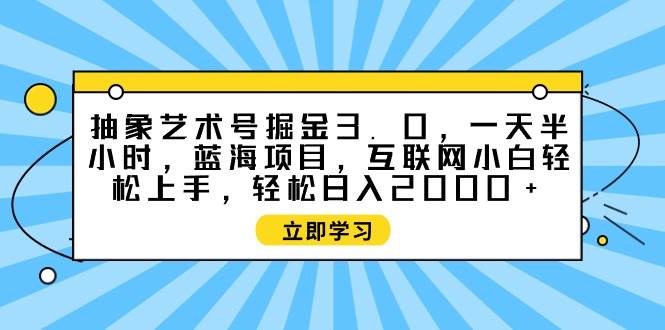 抽象艺术号掘金3.0，一天半小时 ，蓝海项目， 互联网小白轻松上手，轻松...-翌晨科技网