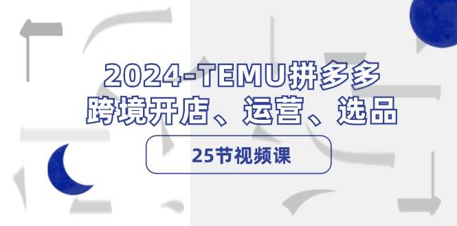 2024-TEMU拼多多·跨境开店、运营、选品（25节视频课）-翌晨科技网