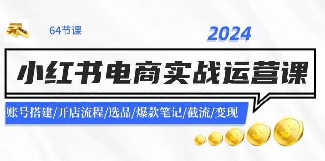 2024小红书电商实战运营课：账号搭建/开店流程/选品/爆款笔记/截流/变现-翌晨科技网