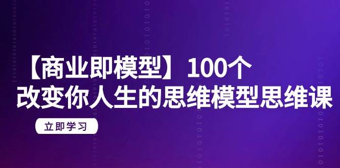 【商业 即模型】100个-改变你人生的思维模型思维课-20节-无水印-翌晨科技网