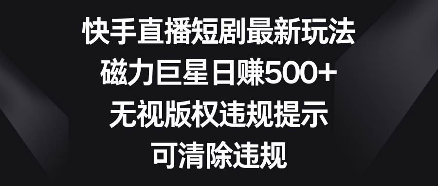 快手直播短剧最新玩法，磁力巨星日赚500+，无视版权违规提示，可清除违规-翌晨科技网