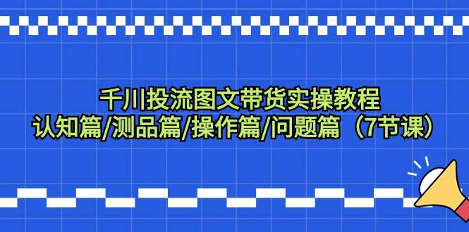 千川投流图文带货实操教程：认知篇/测品篇/操作篇/问题篇（7节课）-翌晨科技网