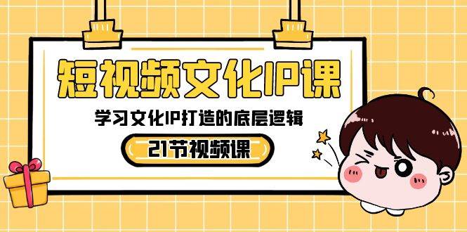 短视频-文化IP课，学习文化IP打造的底层逻辑（21节课）-翌晨科技网