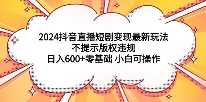 2024抖音直播短剧变现最新玩法,不提示版权违规 日入600+零基础 小白可操作-翌晨科技网