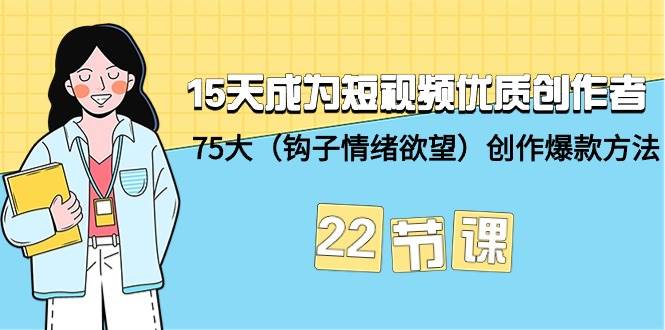 15天成为短视频-优质创作者+75大（钩子-情绪欲望）创作爆款方法-22节课-翌晨科技网