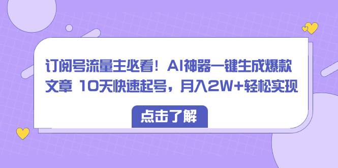 订阅号流量主必看！AI神器一键生成爆款文章 10天快速起号，月入2W+轻松实现-翌晨科技网