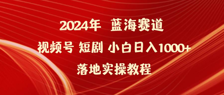 2024年蓝海赛道视频号短剧 小白日入1000+落地实操教程-翌晨科技网