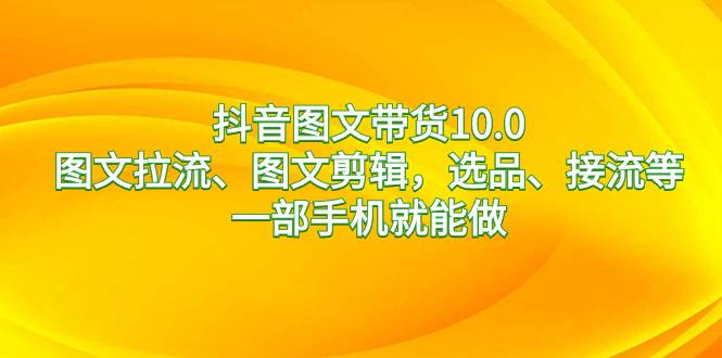 抖音图文带货10.0，图文拉流、图文剪辑，选品、接流等，一部手机就能做-翌晨科技网