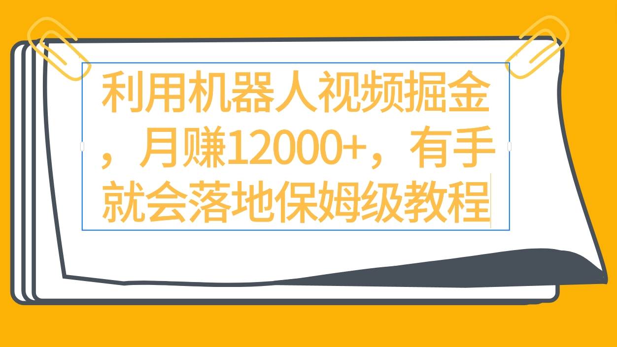利用机器人视频掘金月赚12000+,有手就会落地保姆级教程-翌晨科技网