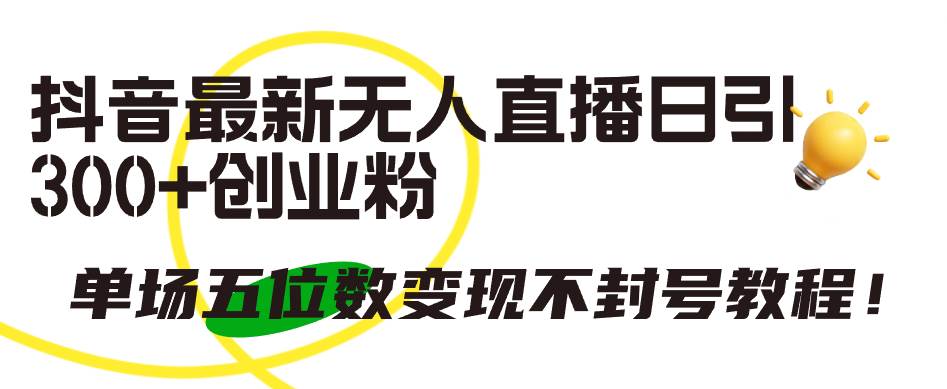 抖音最新无人直播日引300+创业粉，单场五位数变现不封号教程！-翌晨科技网