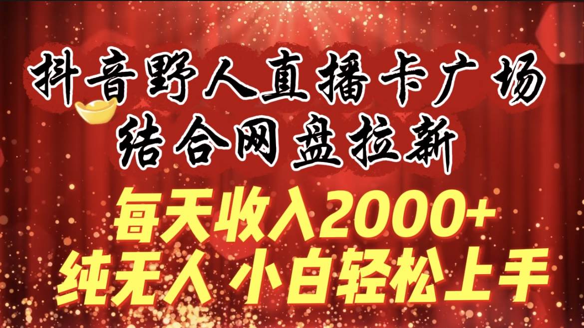 每天收入2000+，抖音野人直播卡广场，结合网盘拉新，纯无人，小白轻松上手-翌晨科技网
