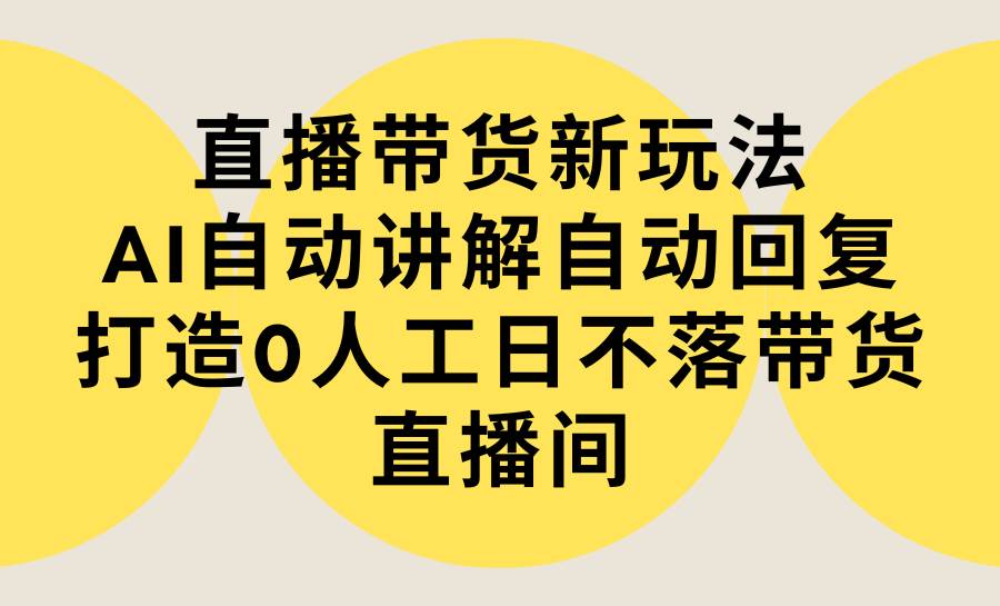 直播带货新玩法，AI自动讲解自动回复 打造0人工日不落带货直播间-教程+软件-翌晨科技网