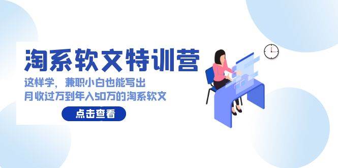 淘系软文特训营：这样学，兼职小白也能写出月收过万到年入50万的淘系软文-翌晨科技网