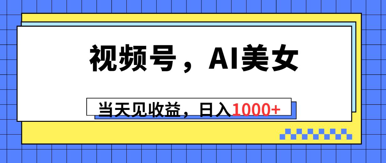 视频号，Ai美女，当天见收益，日入1000+-翌晨科技网