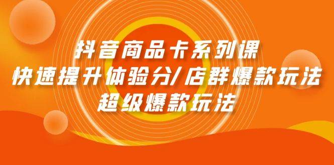 抖音商品卡系列课：快速提升体验分/店群爆款玩法/超级爆款玩法-翌晨科技网