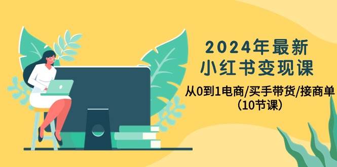 2024年最新小红书变现课，从0到1电商/买手带货/接商单（10节课）-翌晨科技网
