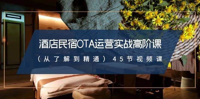 酒店民宿-OTA运营实战高阶课（从了解到精通）45节视频课-翌晨科技网