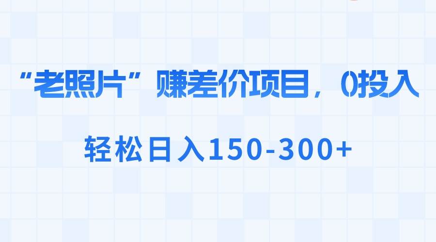 “老照片”赚差价，0投入，轻松日入150-300+-翌晨科技网