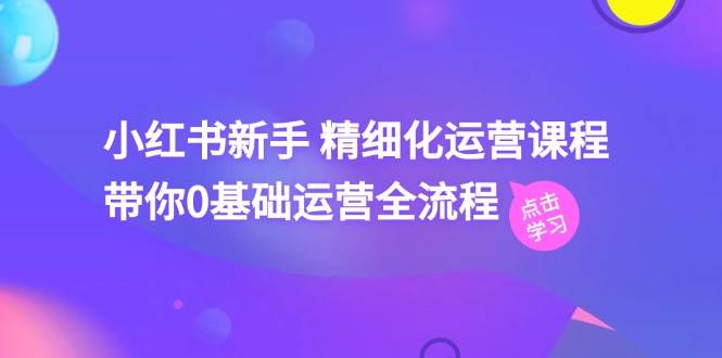 小红书新手 精细化运营课程，带你0基础运营全流程（41节视频课）-翌晨科技网