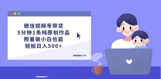 微信视频号带货,5分钟1条纯原创作品,照着做小白也能轻松日入500+-翌晨科技网