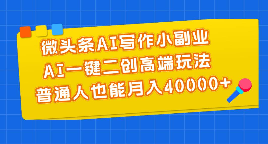 微头条AI写作小副业，AI一键二创高端玩法 普通人也能月入40000+-翌晨科技网