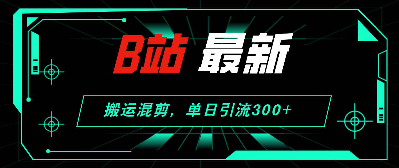 B站最新，搬运混剪，单日引流300+创业粉-翌晨科技网