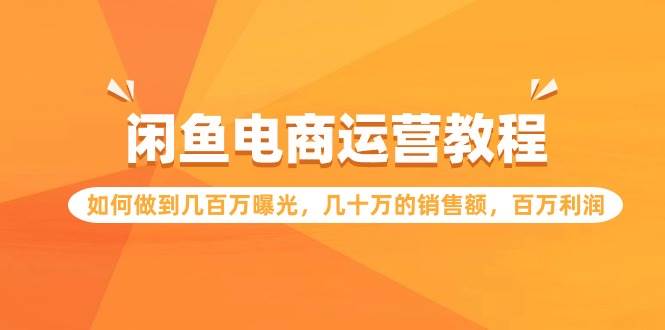 闲鱼电商运营教程：如何做到几百万曝光，几十万的销售额，百万利润-翌晨科技网