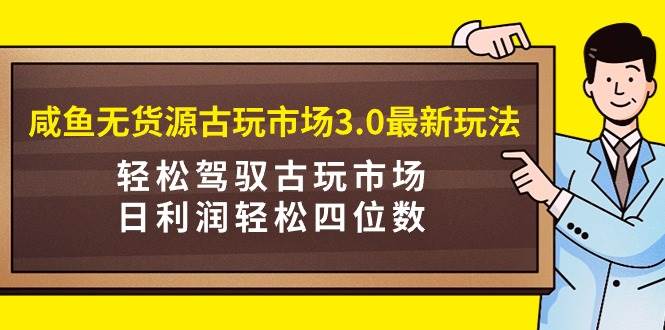 咸鱼无货源古玩市场3.0最新玩法，轻松驾驭古玩市场，日利润轻松四位数！...-翌晨科技网