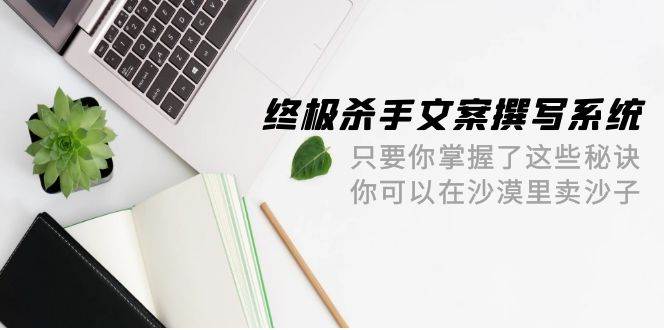 终极 杀手文案-撰写系统 只要你掌握了这些秘诀 你可以在沙漠里卖沙子-42节-翌晨科技网