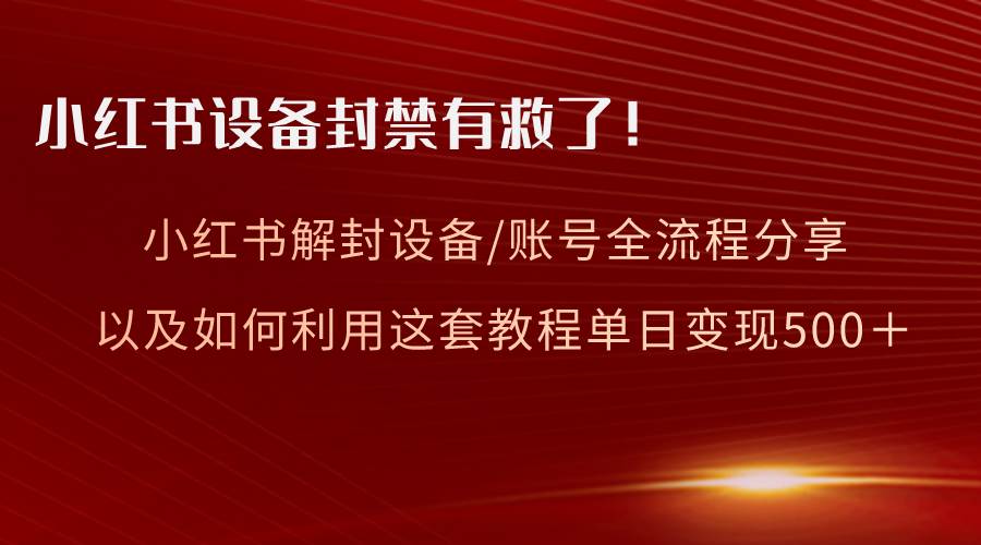 小红书设备及账号解封全流程分享，亲测有效，以及如何利用教程变现-翌晨科技网