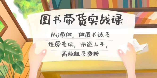 图书带货实战课2.0，从0学做，做图书账号运营变现，快速上手，高效起号涨粉-翌晨科技网