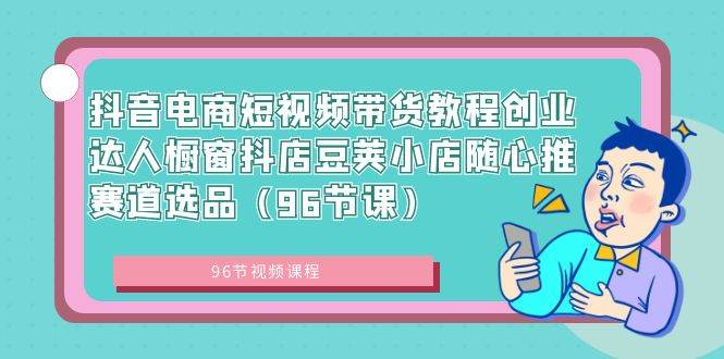 抖音电商短视频带货教程创业达人橱窗抖店豆荚小店随心推赛道选品（96节课）-翌晨科技网