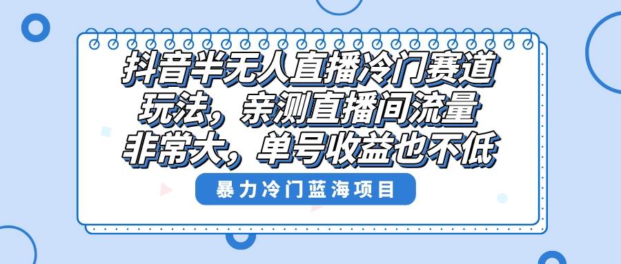 抖音半无人直播冷门赛道玩法，直播间流量非常大，单号收益也不低！-翌晨科技网