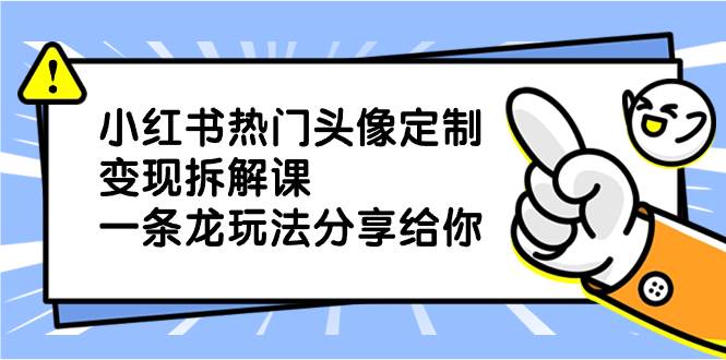 小红书热门头像定制变现拆解课，一条龙玩法分享给你-翌晨科技网