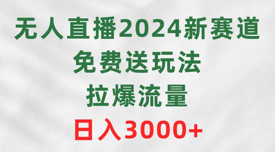 无人直播2024新赛道，免费送玩法，拉爆流量，日入3000+-翌晨科技网