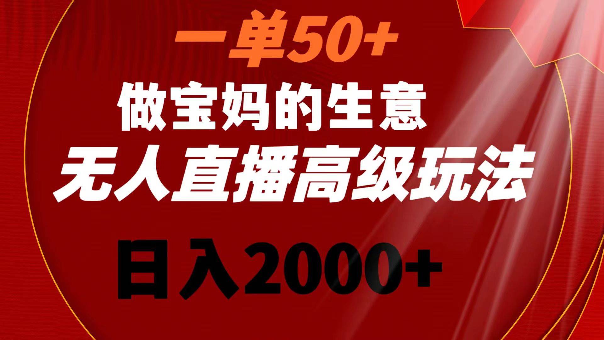 一单50+做宝妈的生意 无人直播高级玩法 日入2000+-翌晨科技网