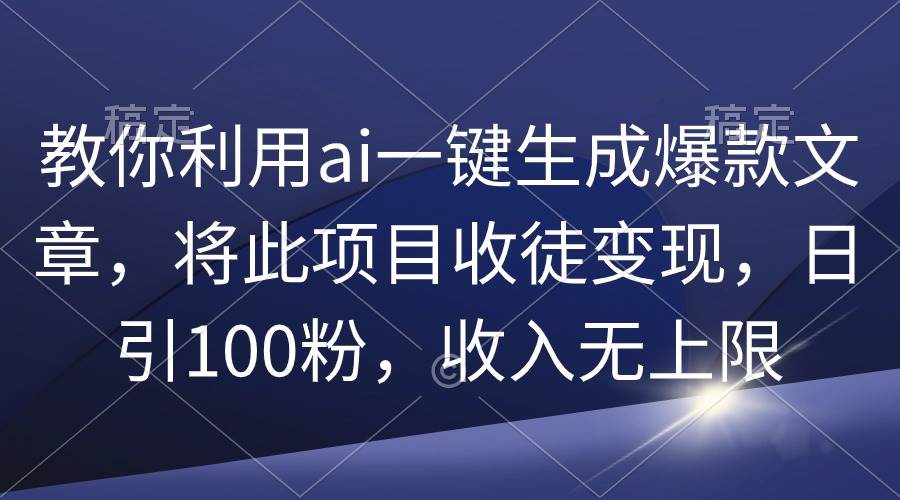 教你利用ai一键生成爆款文章，将此项目收徒变现，日引100粉，收入无上限-翌晨科技网