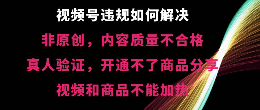 视频号【非原创，内容质量不合格，真人验证，开通不了商品分享功能，视频和商品不能加热】违规如何解决-翌晨科技网