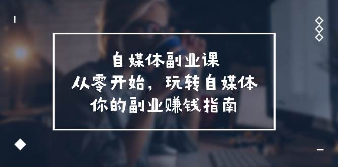 自媒体-副业课，从0开始，玩转自媒体——你的副业赚钱指南（58节课）-翌晨科技网