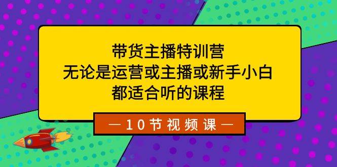 带货主播特训营：无论是运营或主播或新手小白，都适合听的课程-翌晨科技网